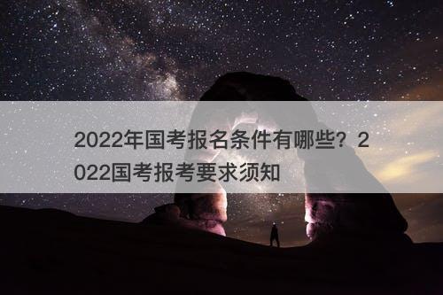 2022年国考报名条件有哪些？2022国考报考要求须知