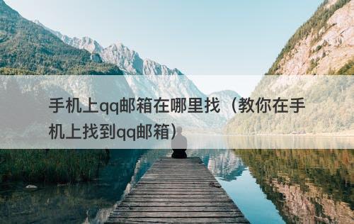 手机上qq邮箱在哪里找（教你在手机上找到qq邮箱）