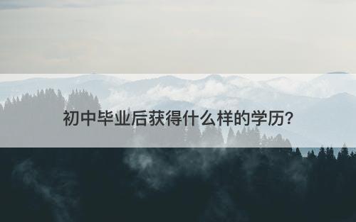 初中毕业后获得什么样的学历？