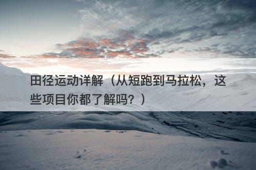 田径运动详解（从短跑到马拉松，这些项目你都了解吗？）