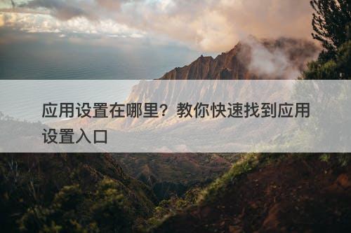 应用设置在哪里？教你快速找到应用设置入口