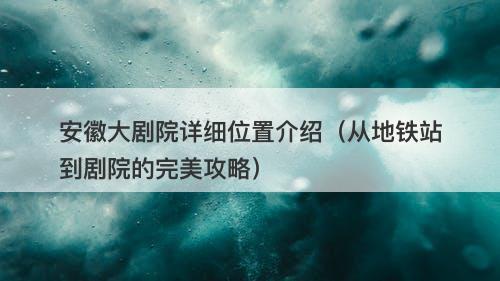 安徽大剧院详细位置介绍（从地铁站到剧院的完美攻略）-图1