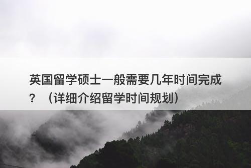 英国留学硕士一般需要几年时间完成？（详细介绍留学时间规划）