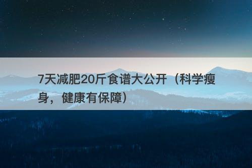 7天减肥20斤食谱大公开（科学瘦身，健康有保障）