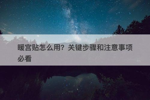 暖宫贴怎么用？关键步骤和注意事项必看