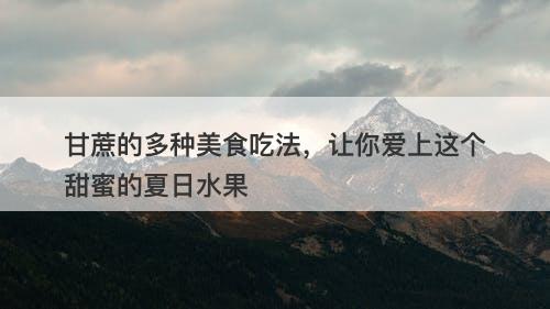 甘蔗的多种美食吃法，让你爱上这个甜蜜的夏日水果