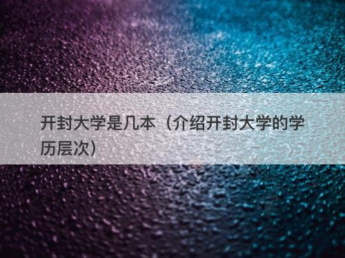 开封大学是几本（介绍开封大学的学历层次）
