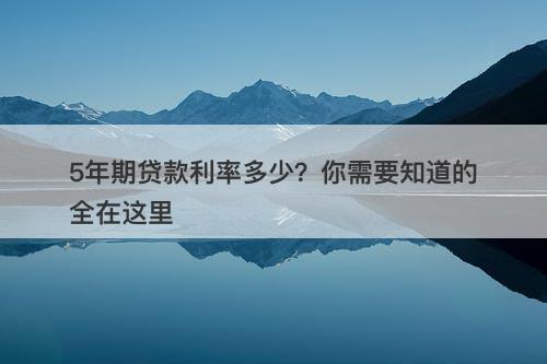 5年期贷款利率多少？你需要知道的全在这里