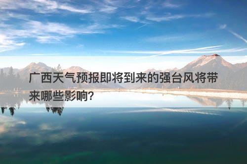 广西天气预报即将到来的强台风将带来哪些影响？