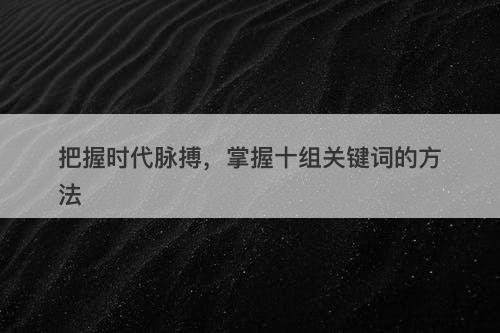 把握时代脉搏，掌握十组关键词的方法