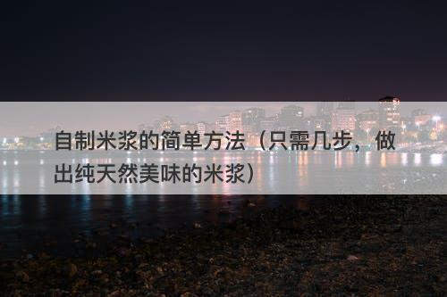 自制米浆的简单方法（只需几步，做出纯天然美味的米浆）