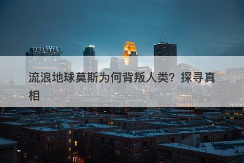 流浪地球莫斯为何背叛人类？探寻真相