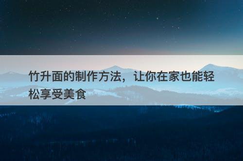 竹升面的制作方法，让你在家也能轻松享受美食