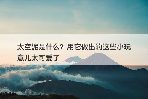 太空泥是什么？用它做出的这些小玩意儿太可爱了