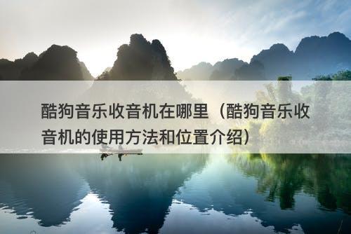 酷狗音乐收音机在哪里（酷狗音乐收音机的使用方法和位置介绍）