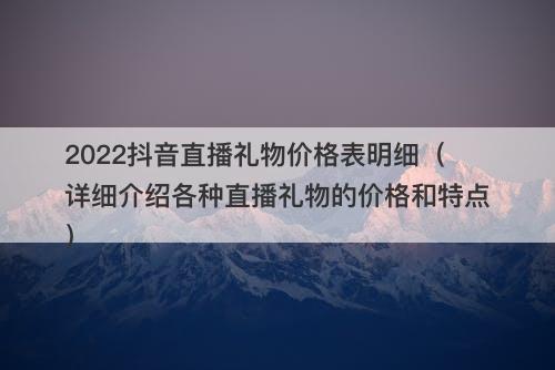 2022抖音直播礼物价格表明细（详细介绍各种直播礼物的价格和特点）