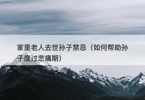 家里老人去世孙子禁忌（如何帮助孙子度过悲痛期）