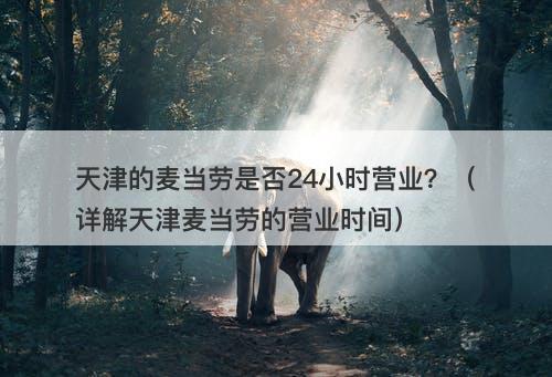 天津的麦当劳是否24小时营业？（详解天津麦当劳的营业时间）