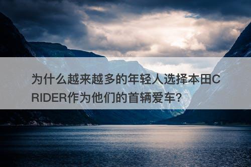 为什么越来越多的年轻人选择本田CRIDER作为他们的首辆爱车？