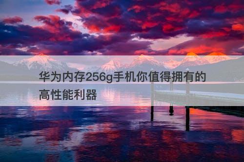 华为内存256g手机你值得拥有的高性能利器