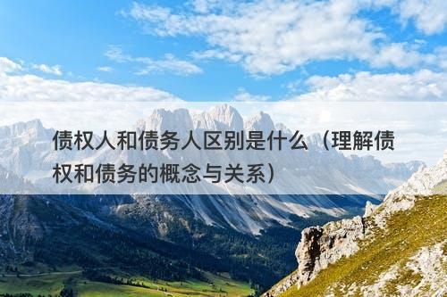 债权人和债务人区别是什么（理解债权和债务的概念与关系）
