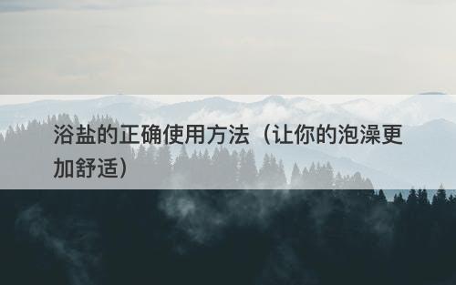 浴盐的正确使用方法（让你的泡澡更加舒适）