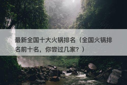 最新全国十大火锅排名（全国火锅排名前十名，你尝过几家？）