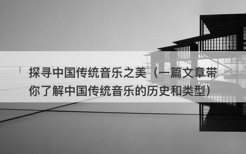 探寻中国传统音乐之美（一篇文章带你了解中国传统音乐的历史和类型）