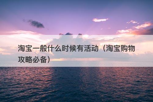 淘宝一般什么时候有活动（淘宝购物攻略必备）