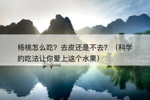 杨桃怎么吃？去皮还是不去？（科学的吃法让你爱上这个水果）