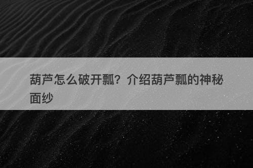 葫芦怎么破开瓢？介绍葫芦瓢的神秘面纱