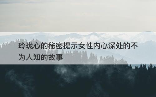 玲珑心的秘密提示女性内心深处的不为人知的故事