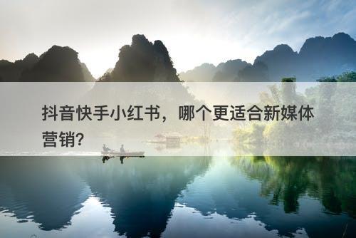 抖音快手小红书，哪个更适合新媒体营销？