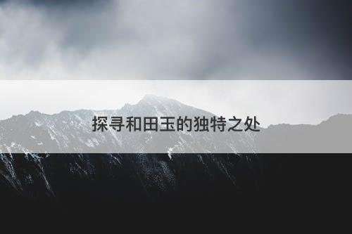 探寻和田玉的独特之处
