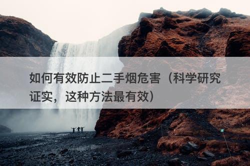 如何有效防止二手烟危害（科学研究证实，这种方法最有效）