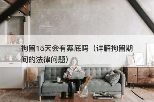 拘留15天会有案底吗（详解拘留期间的法律问题）