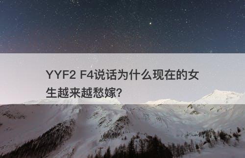 YYF2 F4说话为什么现在的女生越来越愁嫁？