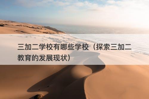 三加二学校有哪些学校（探索三加二教育的发展现状）