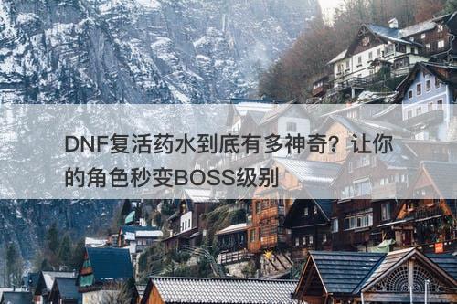 DNF复活药水到底有多神奇？让你的角色秒变BOSS级别