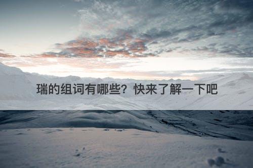 瑞的组词有哪些？快来了解一下吧