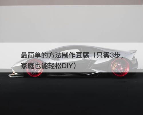 最简单的方法制作豆腐（只需3步，家庭也能轻松DIY）