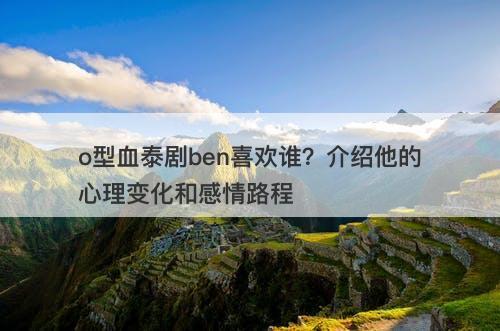 o型血泰剧ben喜欢谁？介绍他的心理变化和感情路程