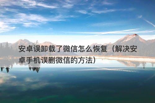 安卓误卸载了微信怎么恢复（解决安卓手机误删微信的方法）-图1