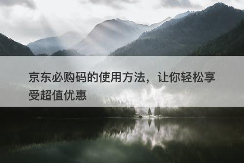 京东必购码的使用方法，让你轻松享受超值优惠