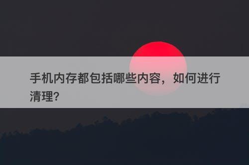 手机内存都包括哪些内容，如何进行清理？