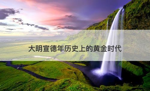 大明宣德年历史上的黄金时代