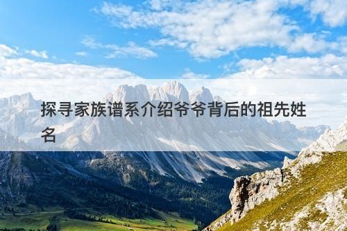 探寻家族谱系介绍爷爷背后的祖先姓名