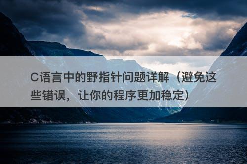 C语言中的野指针问题详解（避免这些错误，让你的程序更加稳定）-图1