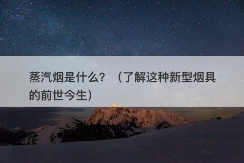 蒸汽烟是什么？（了解这种新型烟具的前世今生）