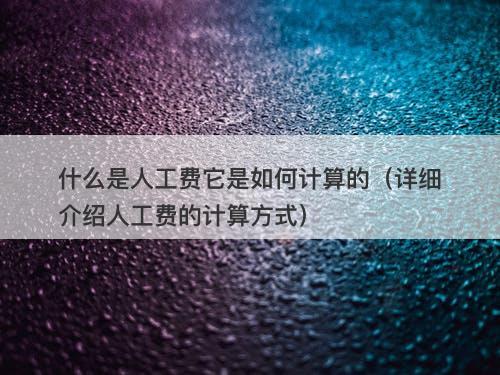 什么是人工费它是如何计算的（详细介绍人工费的计算方式）